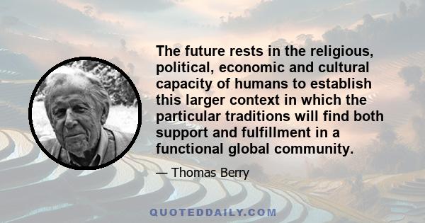 The future rests in the religious, political, economic and cultural capacity of humans to establish this larger context in which the particular traditions will find both support and fulfillment in a functional global