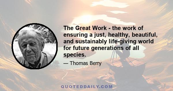 The Great Work - the work of ensuring a just, healthy, beautiful, and sustainably life-giving world for future generations of all species.