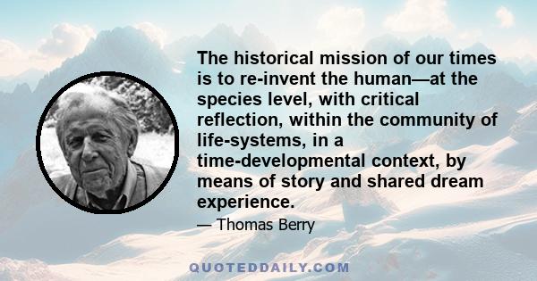 The historical mission of our times is to re-invent the human—at the species level, with critical reflection, within the community of life-systems, in a time-developmental context, by means of story and shared dream