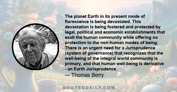 The planet Earth in its present mode of florescence is being devastated. This devastation is being fostered and protected by legal, political and economic establishments that exalt the human community while offering no