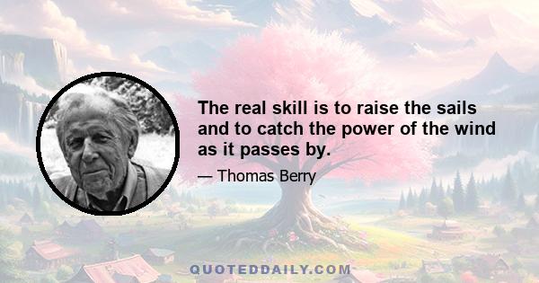 The real skill is to raise the sails and to catch the power of the wind as it passes by.