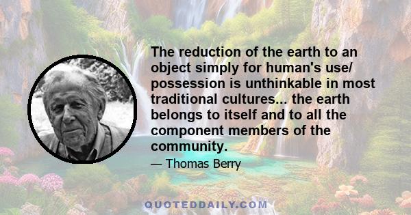 The reduction of the earth to an object simply for human's use/ possession is unthinkable in most traditional cultures... the earth belongs to itself and to all the component members of the community.