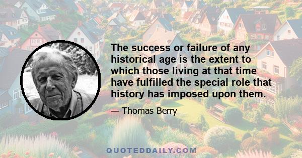 The success or failure of any historical age is the extent to which those living at that time have fulfilled the special role that history has imposed upon them.