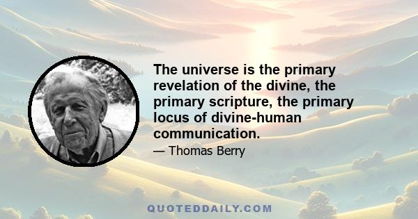 The universe is the primary revelation of the divine, the primary scripture, the primary locus of divine-human communication.