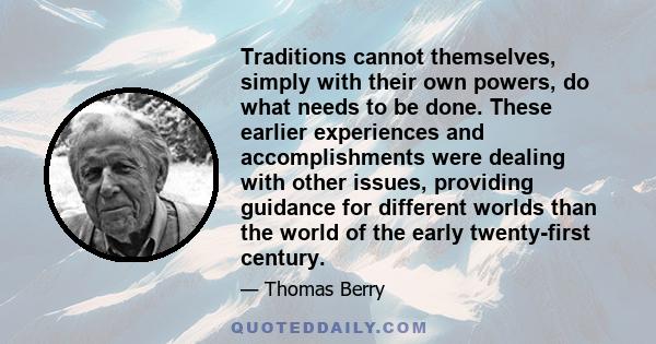 Traditions cannot themselves, simply with their own powers, do what needs to be done. These earlier experiences and accomplishments were dealing with other issues, providing guidance for different worlds than the world