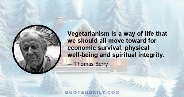 Vegetarianism is a way of life that we should all move toward for economic survival, physical well-being and spiritual integrity.