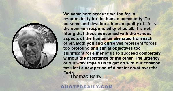 We come here because we too feel a responsibility for the human community. To preserve and develop a human quality of life is the common responsibility of us all. It is not fitting that those concerned with the various