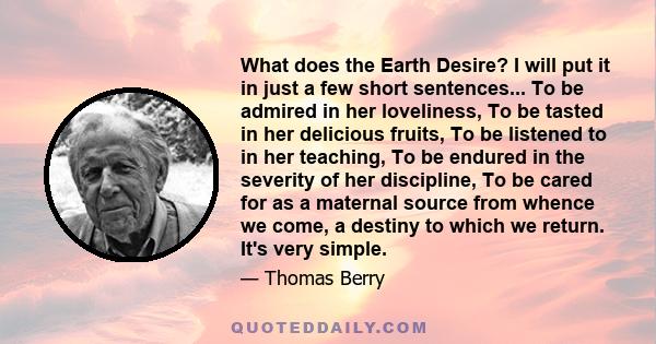 What does the Earth Desire? I will put it in just a few short sentences... To be admired in her loveliness, To be tasted in her delicious fruits, To be listened to in her teaching, To be endured in the severity of her