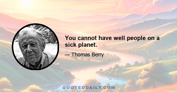 You cannot have well people on a sick planet.