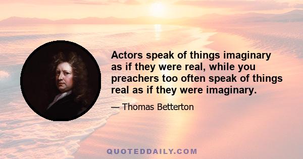 Actors speak of things imaginary as if they were real, while you preachers too often speak of things real as if they were imaginary.