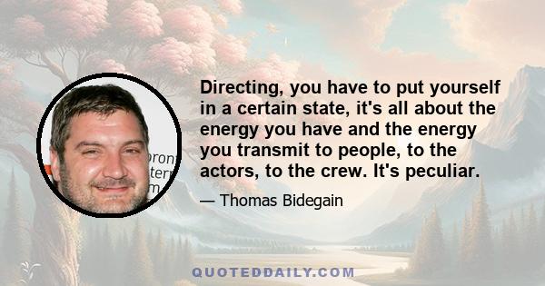 Directing, you have to put yourself in a certain state, it’s all about the energy you have and the energy you transmit to people, to the actors, to the crew. It’s peculiar. There’s a Chinese saying: “The first part that 