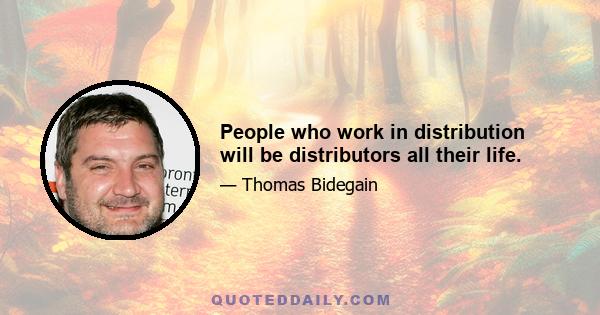 People who work in distribution will be distributors all their life.