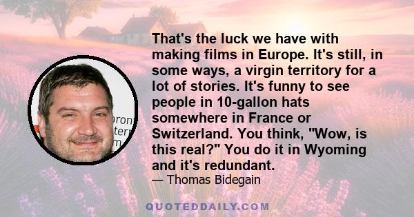 That's the luck we have with making films in Europe. It's still, in some ways, a virgin territory for a lot of stories. It's funny to see people in 10-gallon hats somewhere in France or Switzerland. You think, Wow, is