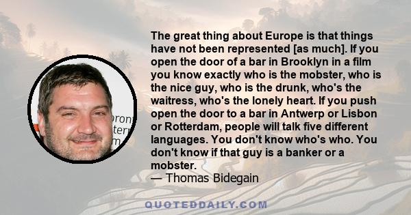 The great thing about Europe is that things have not been represented [as much]. If you open the door of a bar in Brooklyn in a film you know exactly who is the mobster, who is the nice guy, who is the drunk, who's the