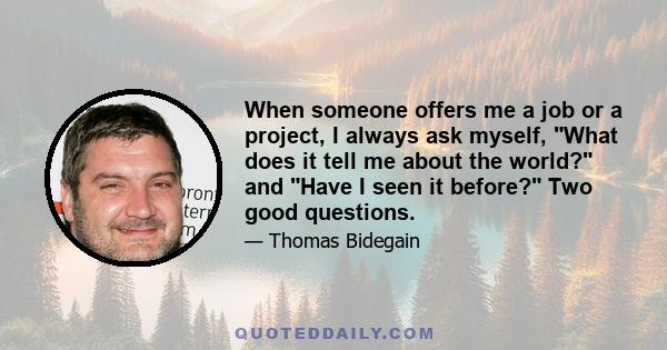 When someone offers me a job or a project, I always ask myself, What does it tell me about the world? and Have I seen it before? Two good questions.