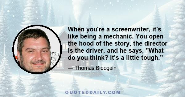 When you're a screenwriter, it's like being a mechanic. You open the hood of the story, the director is the driver, and he says, What do you think? It's a little tough.