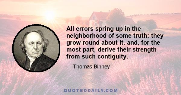 All errors spring up in the neighborhood of some truth; they grow round about it, and, for the most part, derive their strength from such contiguity.