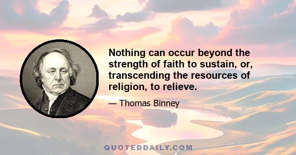 Nothing can occur beyond the strength of faith to sustain, or, transcending the resources of religion, to relieve.