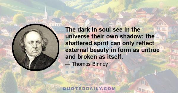 The dark in soul see in the universe their own shadow; the shattered spirit can only reflect external beauty in form as untrue and broken as itself.