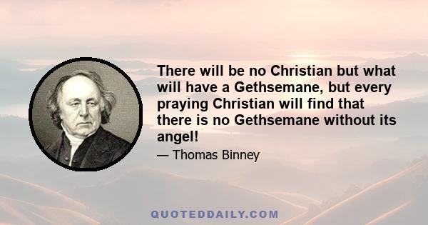 There will be no Christian but what will have a Gethsemane, but every praying Christian will find that there is no Gethsemane without its angel!