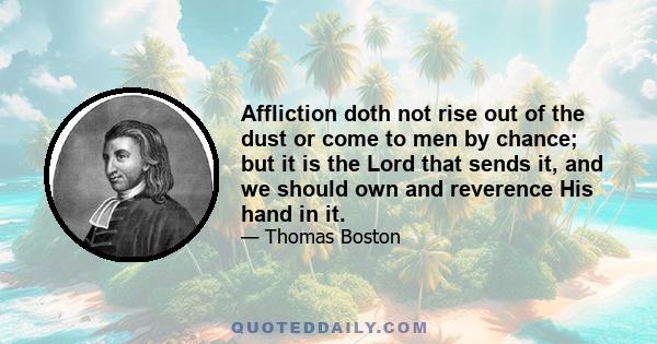 Affliction doth not rise out of the dust or come to men by chance; but it is the Lord that sends it, and we should own and reverence His hand in it.