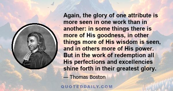 Again, the glory of one attribute is more seen in one work than in another: in some things there is more of His goodness, in other things more of His wisdom is seen, and in others more of His power. But in the work of