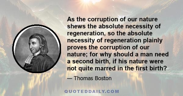 As the corruption of our nature shews the absolute necessity of regeneration, so the absolute necessity of regeneration plainly proves the corruption of our nature; for why should a man need a second birth, if his