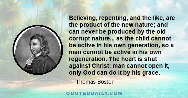 Believing, repenting, and the like, are the product of the new nature; and can never be produced by the old corrupt nature... as the child cannot be active in his own generation, so a man cannot be active in his own