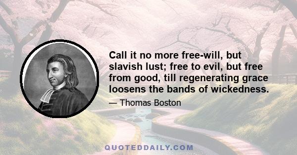 Call it no more free-will, but slavish lust; free to evil, but free from good, till regenerating grace loosens the bands of wickedness.