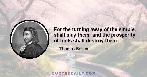 For the turning away of the simple, shall slay them, and the prosperity of fools shall destroy them.