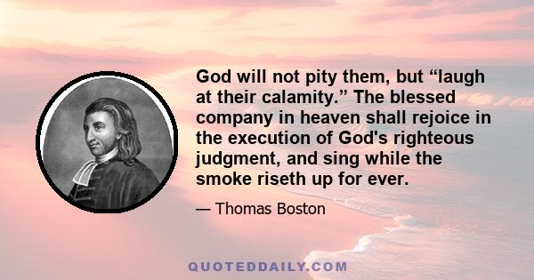 God will not pity them, but “laugh at their calamity.” The blessed company in heaven shall rejoice in the execution of God's righteous judgment, and sing while the smoke riseth up for ever.