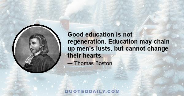 Good education is not regeneration. Education may chain up men's lusts, but cannot change their hearts.