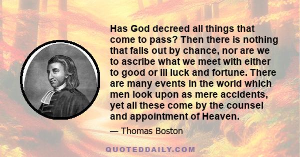 Has God decreed all things that come to pass? Then there is nothing that falls out by chance, nor are we to ascribe what we meet with either to good or ill luck and fortune. There are many events in the world which men