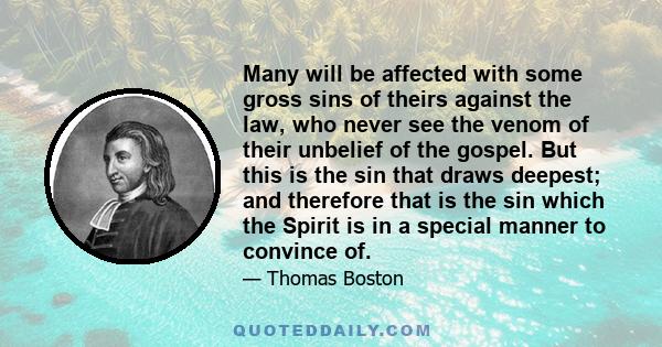 Many will be affected with some gross sins of theirs against the law, who never see the venom of their unbelief of the gospel. But this is the sin that draws deepest; and therefore that is the sin which the Spirit is in 