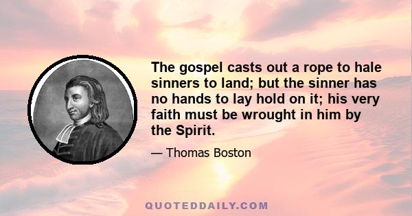 The gospel casts out a rope to hale sinners to land; but the sinner has no hands to lay hold on it; his very faith must be wrought in him by the Spirit.