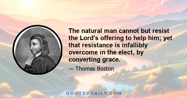 The natural man cannot but resist the Lord's offering to help him; yet that resistance is infallibly overcome in the elect, by converting grace.