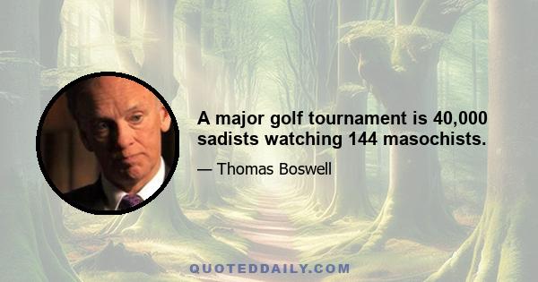 A major golf tournament is 40,000 sadists watching 144 masochists.