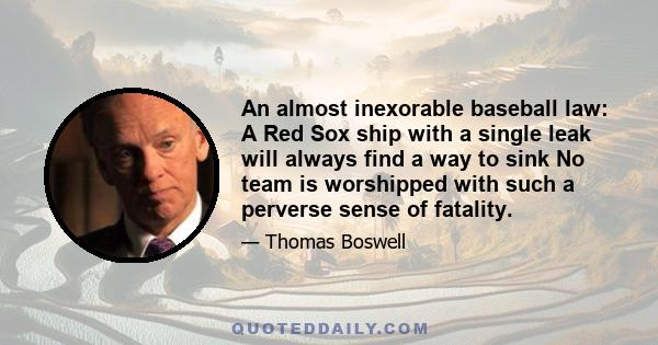 An almost inexorable baseball law: A Red Sox ship with a single leak will always find a way to sink No team is worshipped with such a perverse sense of fatality.