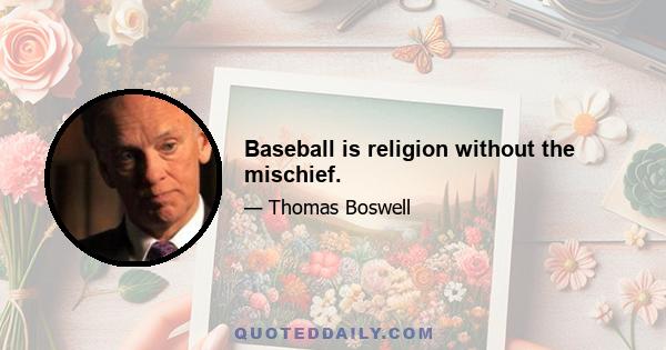 Baseball is religion without the mischief.