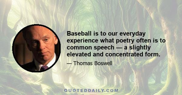 Baseball is to our everyday experience what poetry often is to common speech — a slightly elevated and concentrated form.