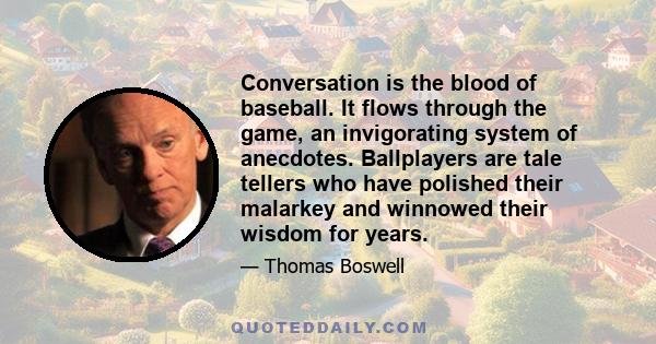 Conversation is the blood of baseball. It flows through the game, an invigorating system of anecdotes. Ballplayers are tale tellers who have polished their malarkey and winnowed their wisdom for years.