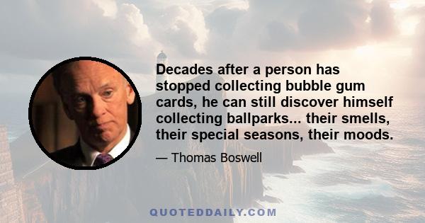 Decades after a person has stopped collecting bubble gum cards, he can still discover himself collecting ballparks... their smells, their special seasons, their moods.