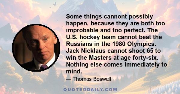 Some things cannont possibly happen, because they are both too improbable and too perfect. The U.S. hockey team cannot beat the Russians in the 1980 Olympics. Jack Nicklaus cannot shoot 65 to win the Masters at age