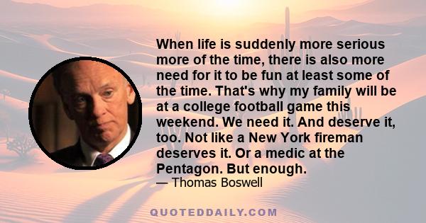 When life is suddenly more serious more of the time, there is also more need for it to be fun at least some of the time. That's why my family will be at a college football game this weekend. We need it. And deserve it,