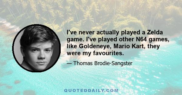 I've never actually played a Zelda game. I've played other N64 games, like Goldeneye, Mario Kart, they were my favourites.