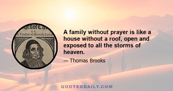 A family without prayer is like a house without a roof, open and exposed to all the storms of heaven.