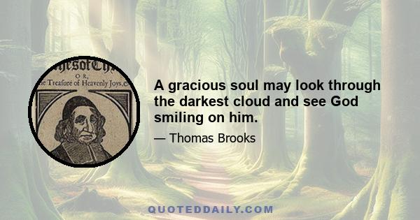 A gracious soul may look through the darkest cloud and see God smiling on him.