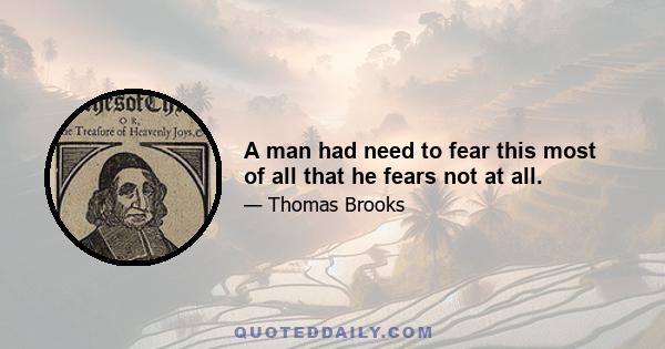 A man had need to fear this most of all that he fears not at all.