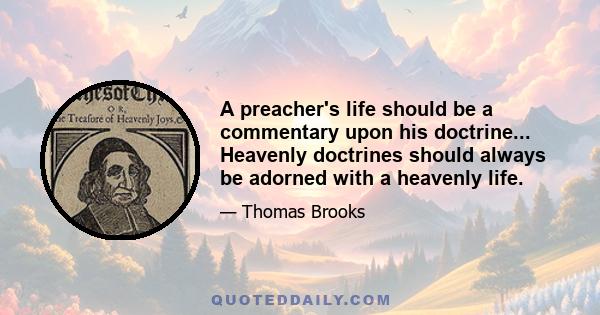 A preacher's life should be a commentary upon his doctrine... Heavenly doctrines should always be adorned with a heavenly life.