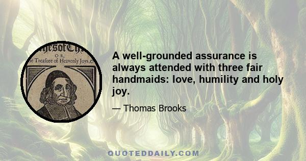 A well-grounded assurance is always attended with three fair handmaids: love, humility and holy joy.